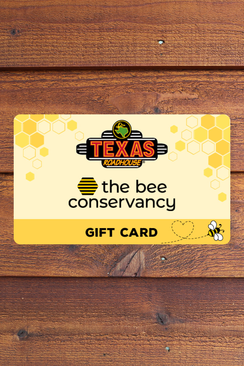 When you purchase a gift card, Texas Roadhouse will donate 10% of gift card sales to The Bee Conservancy.